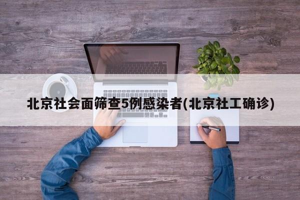 北京社会面筛查5例感染者(北京社工确诊)