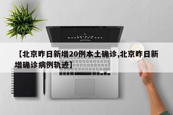 【北京昨日新增20例本土确诊,北京昨日新增确诊病例轨迹】