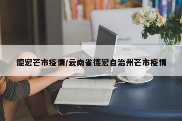 德宏芒市疫情/云南省德宏自治州芒市疫情