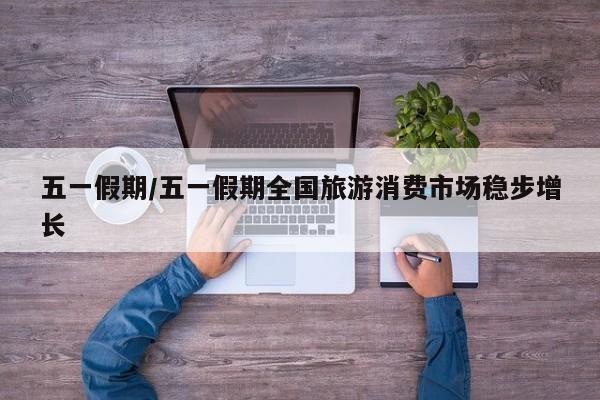 五一假期/五一假期全国旅游消费市场稳步增长