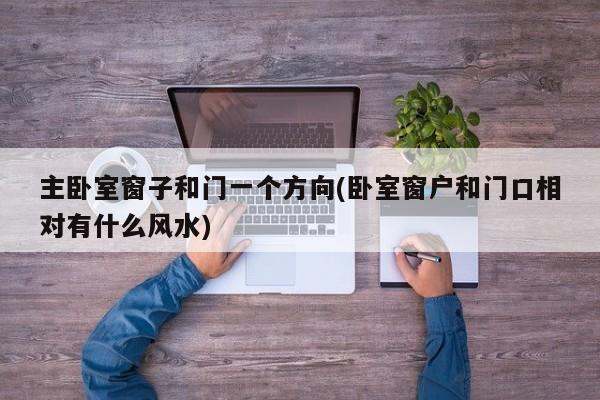 主卧室窗子和门一个方向(卧室窗户和门口相对有什么风水)