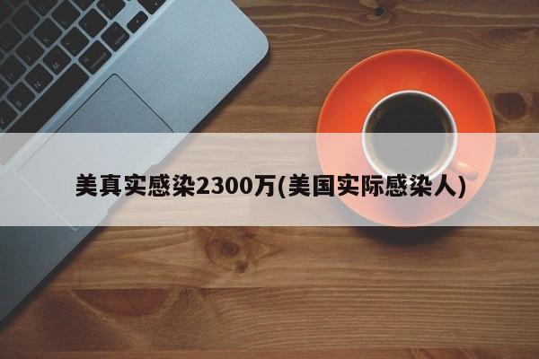 美真实感染2300万(美国实际感染人)