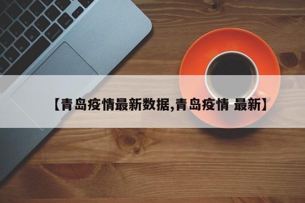 【青岛疫情最新数据,青岛疫情 最新】