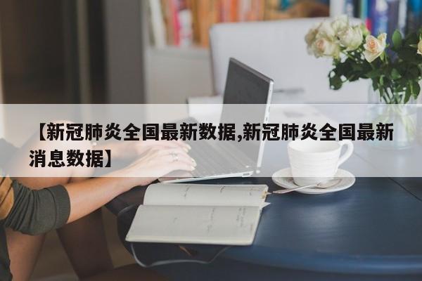 【新冠肺炎全国最新数据,新冠肺炎全国最新消息数据】