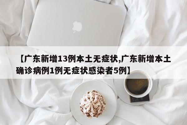 【广东新增13例本土无症状,广东新增本土确诊病例1例无症状感染者5例】