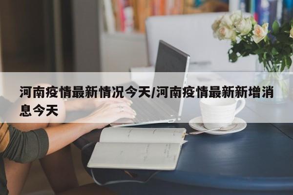 河南疫情最新情况今天/河南疫情最新新增消息今天