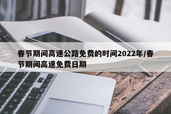 春节期间高速公路免费的时间2022年/春节期间高速免费日期