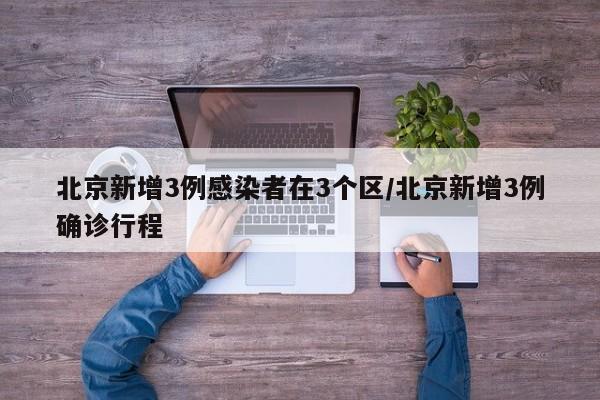 北京新增3例感染者在3个区/北京新增3例确诊行程