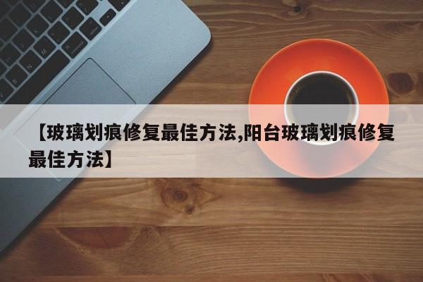 【玻璃划痕修复最佳方法,阳台玻璃划痕修复最佳方法】