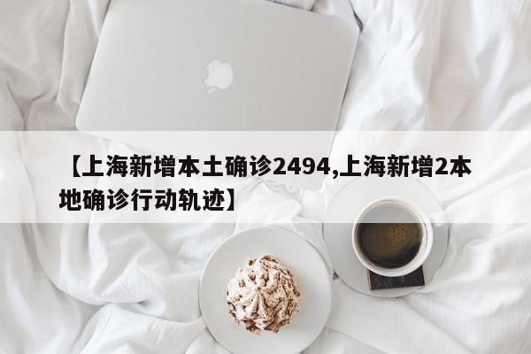 【上海新增本土确诊2494,上海新增2本地确诊行动轨迹】