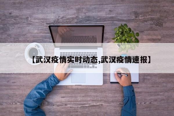 【武汉疫情实时动态,武汉疫情速报】