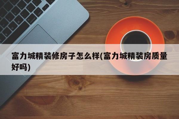 富力城精装修房子怎么样(富力城精装房质量好吗)