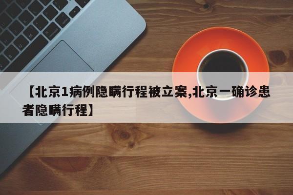 【北京1病例隐瞒行程被立案,北京一确诊患者隐瞒行程】