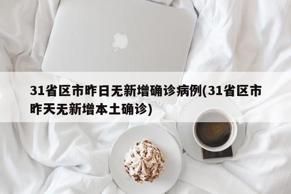 31省区市昨日无新增确诊病例(31省区市昨天无新增本土确诊)