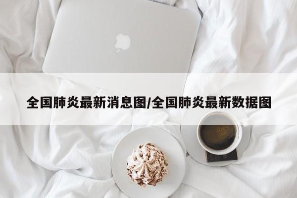 全国肺炎最新消息图/全国肺炎最新数据图