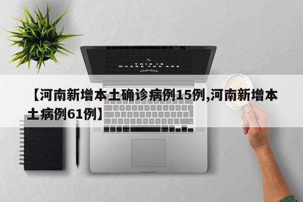 【河南新增本土确诊病例15例,河南新增本土病例61例】