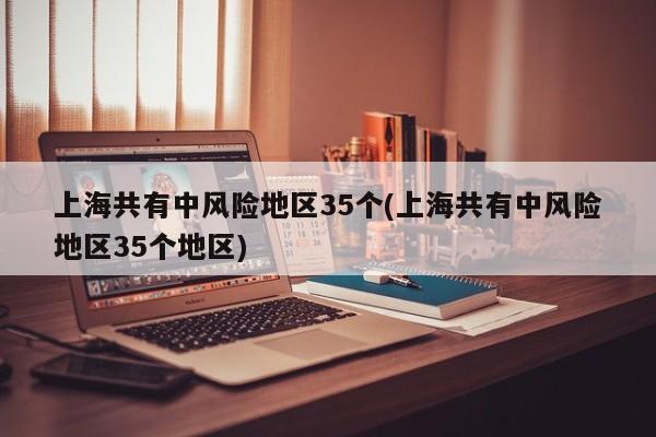 上海共有中风险地区35个(上海共有中风险地区35个地区)