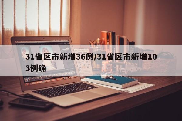 31省区市新增36例/31省区市新增103例确