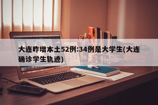 大连昨增本土52例:34例是大学生(大连确诊学生轨迹)