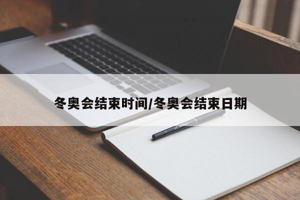 冬奥会结束时间/冬奥会结束日期