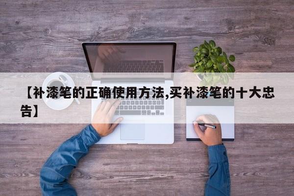 【补漆笔的正确使用方法,买补漆笔的十大忠告】