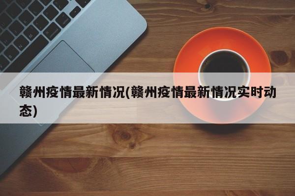 赣州疫情最新情况(赣州疫情最新情况实时动态)