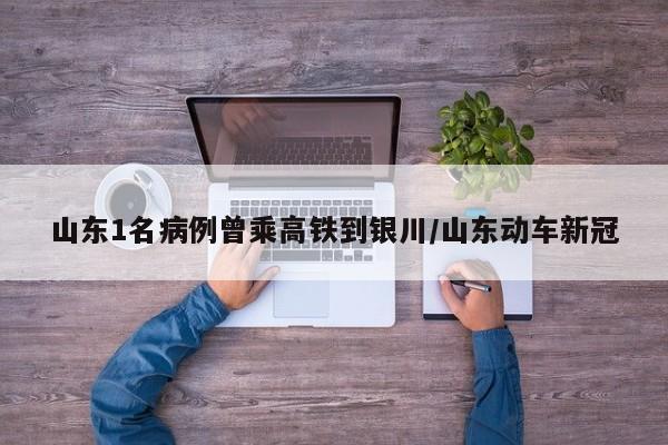 山东1名病例曾乘高铁到银川/山东动车新冠