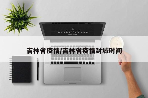 吉林省疫情/吉林省疫情封城时间