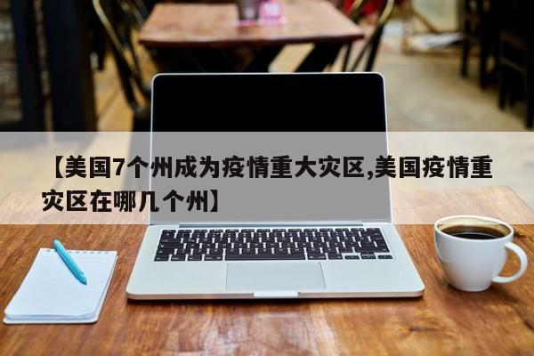 【美国7个州成为疫情重大灾区,美国疫情重灾区在哪几个州】