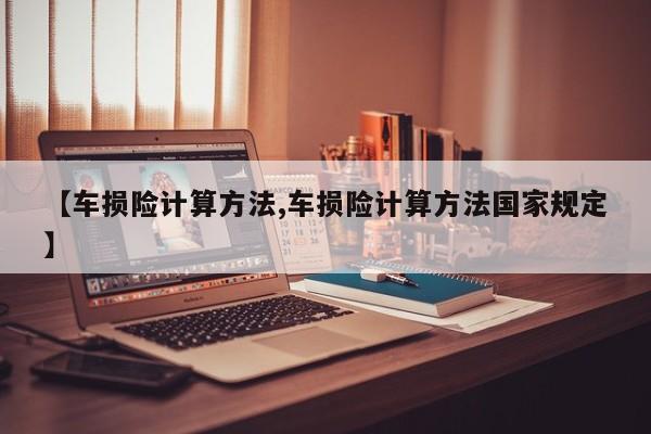 【车损险计算方法,车损险计算方法国家规定】