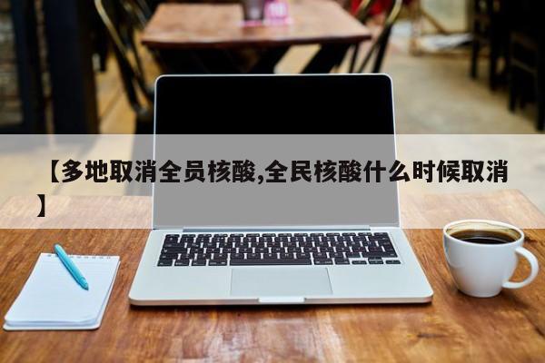 【多地取消全员核酸,全民核酸什么时候取消】