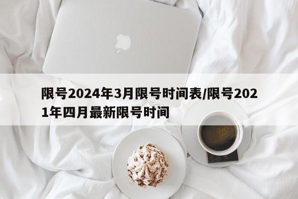 限号2024年3月限号时间表/限号2021年四月最新限号时间