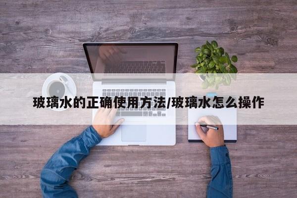 玻璃水的正确使用方法/玻璃水怎么操作