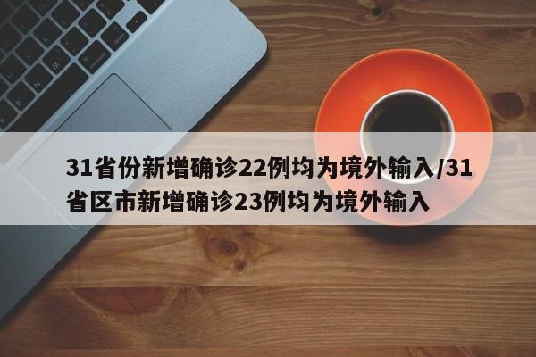 31省份新增确诊22例均为境外输入/31省区市新增确诊23例均为境外输入