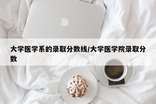 大学医学系的录取分数线/大学医学院录取分数