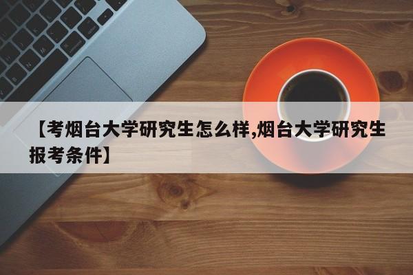 【考烟台大学研究生怎么样,烟台大学研究生报考条件】