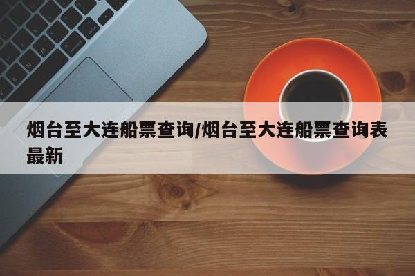 烟台至大连船票查询/烟台至大连船票查询表最新