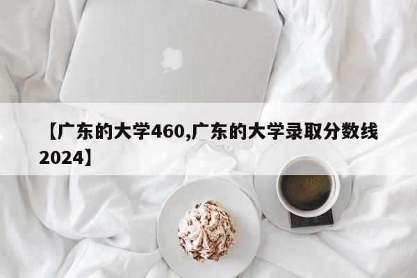 【广东的大学460,广东的大学录取分数线2024】