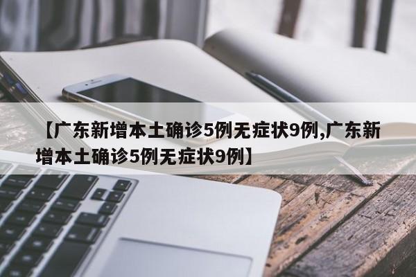 【广东新增本土确诊5例无症状9例,广东新增本土确诊5例无症状9例】