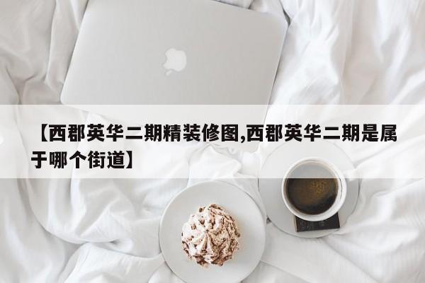 【西郡英华二期精装修图,西郡英华二期是属于哪个街道】