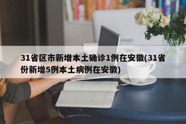 31省区市新增本土确诊1例在安徽(31省份新增5例本土病例在安徽)