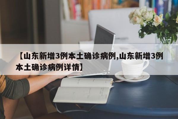 【山东新增3例本土确诊病例,山东新增3例本土确诊病例详情】