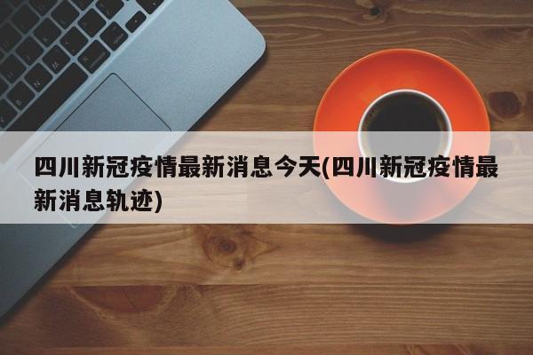 四川新冠疫情最新消息今天(四川新冠疫情最新消息轨迹)