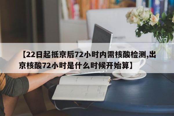 【22日起抵京后72小时内需核酸检测,出京核酸72小时是什么时候开始算】