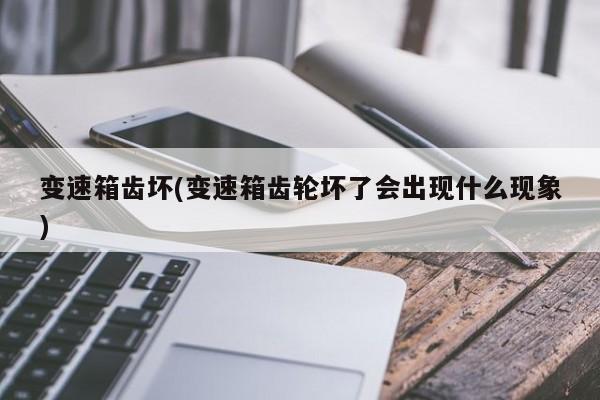 变速箱齿坏(变速箱齿轮坏了会出现什么现象)