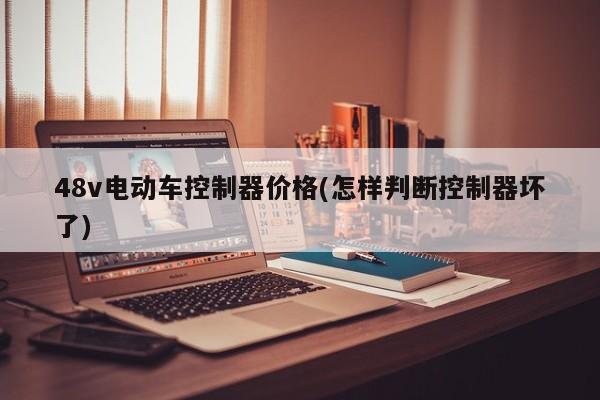 48v电动车控制器价格(怎样判断控制器坏了)