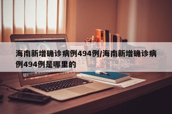 海南新增确诊病例494例/海南新增确诊病例494例是哪里的