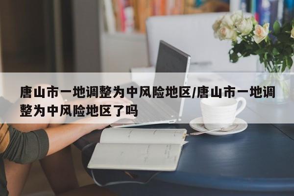 唐山市一地调整为中风险地区/唐山市一地调整为中风险地区了吗