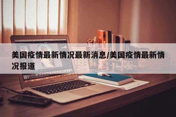 美国疫情最新情况最新消息/美国疫情最新情况报道