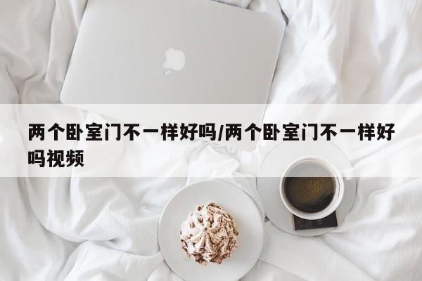 两个卧室门不一样好吗/两个卧室门不一样好吗视频